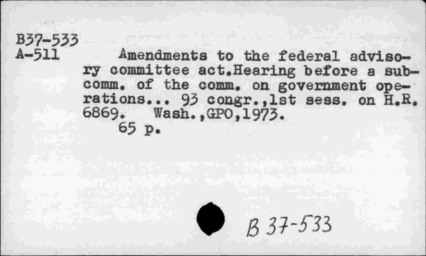 ﻿B57-535
■A—511	-Amendments to the federal adviso-
ry committee act.Hearing before a subcomm, of the comm, on government operations... 95 congr.,lst sess. on H.H. 6869. Wash.,GPO,1975.
65 P.